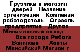 Грузчики в магазин дверей › Название организации ­ Компания-работодатель › Отрасль предприятия ­ Другое › Минимальный оклад ­ 17 000 - Все города Работа » Вакансии   . Ханты-Мансийский,Мегион г.